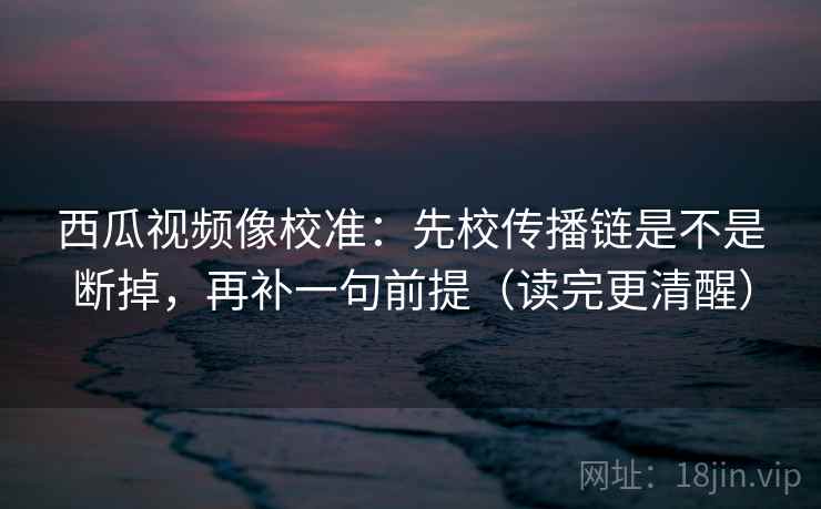 西瓜视频像校准：先校传播链是不是断掉，再补一句前提（读完更清醒）