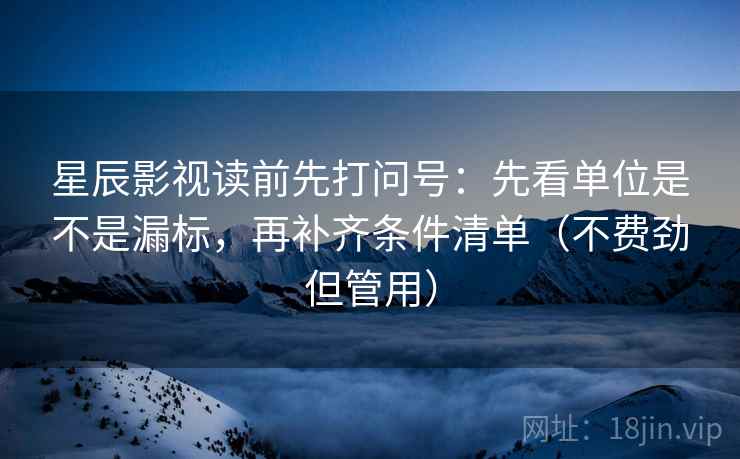 星辰影视读前先打问号：先看单位是不是漏标，再补齐条件清单（不费劲但管用）