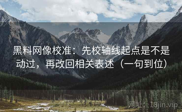 黑料网像校准：先校轴线起点是不是动过，再改回相关表述（一句到位）