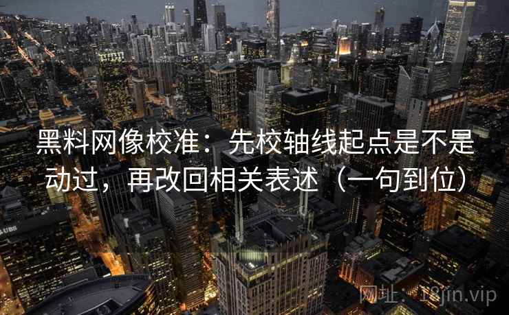 黑料网像校准：先校轴线起点是不是动过，再改回相关表述（一句到位）