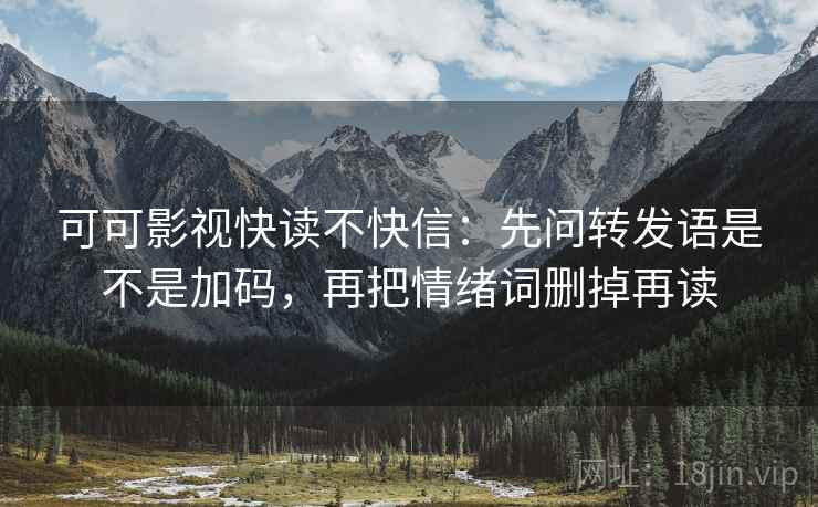 可可影视快读不快信:先问转发语是不是加码,再把情绪词删掉再读 可可影视快读不快信:先问转发语是不是加码,再把情绪词删掉再读