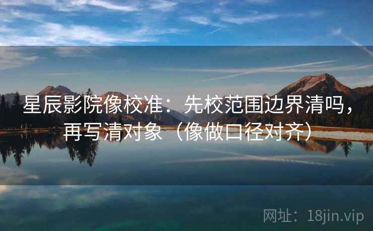 星辰影院像校准：先校范围边界清吗，再写清对象（像做口径对齐）