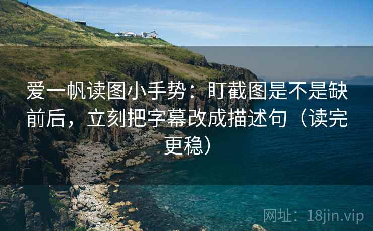 爱一帆读图小手势:盯截图是不是缺前后,立刻把字幕改成描述句(读完更稳) 爱一帆读图小手势:盯截图是不是缺前后,立刻把字幕改成描述句(读完更稳)