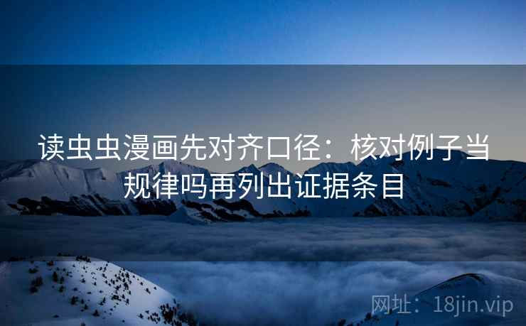 读虫虫漫画先对齐口径：核对例子当规律吗再列出证据条目