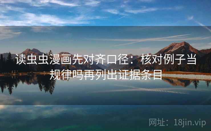 读虫虫漫画先对齐口径：核对例子当规律吗再列出证据条目