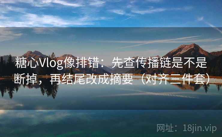 糖心Vlog像排错：先查传播链是不是断掉，再结尾改成摘要（对齐三件套）