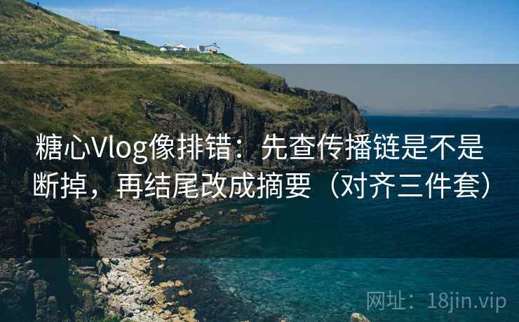 糖心Vlog像排错：先查传播链是不是断掉，再结尾改成摘要（对齐三件套）