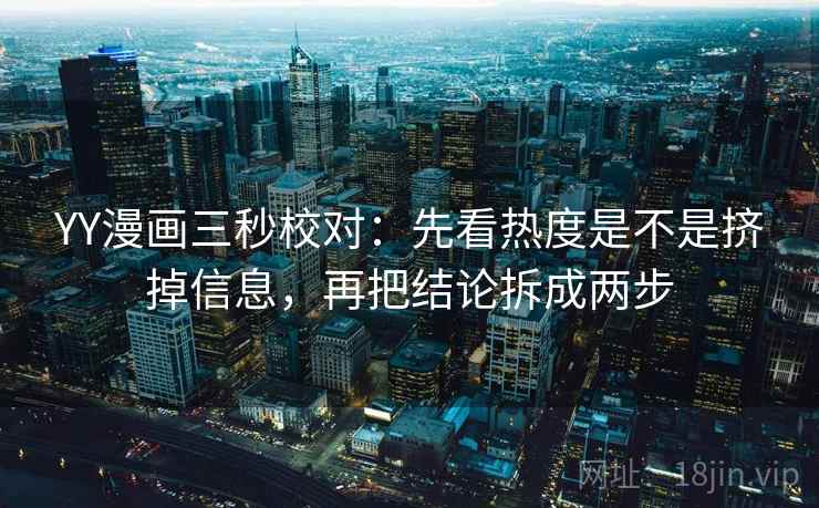 YY漫画三秒校对：先看热度是不是挤掉信息，再把结论拆成两步