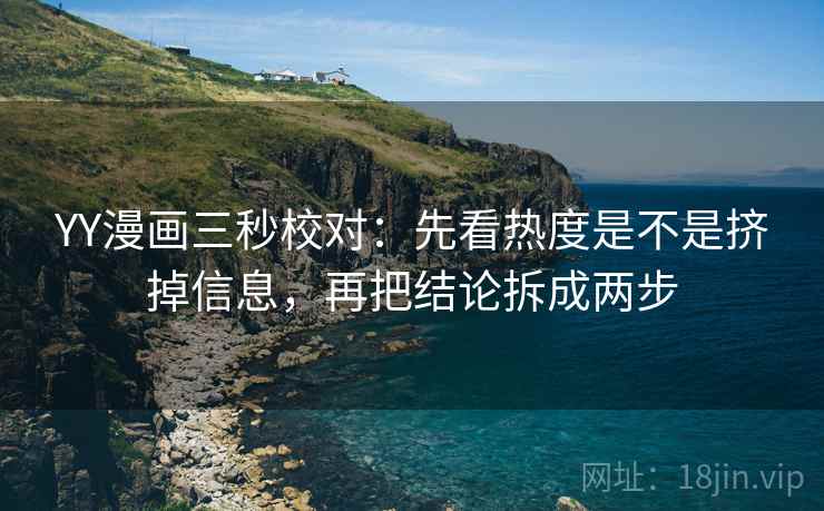 YY漫画三秒校对：先看热度是不是挤掉信息，再把结论拆成两步