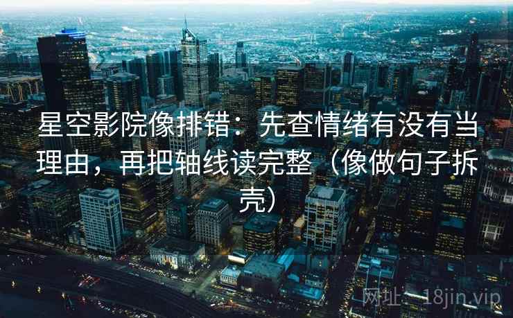 星空影院像排错：先查情绪有没有当理由，再把轴线读完整（像做句子拆壳）
