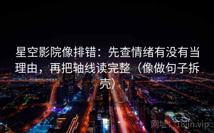 星空影院像排错：先查情绪有没有当理由，再把轴线读完整（像做句子拆壳）
