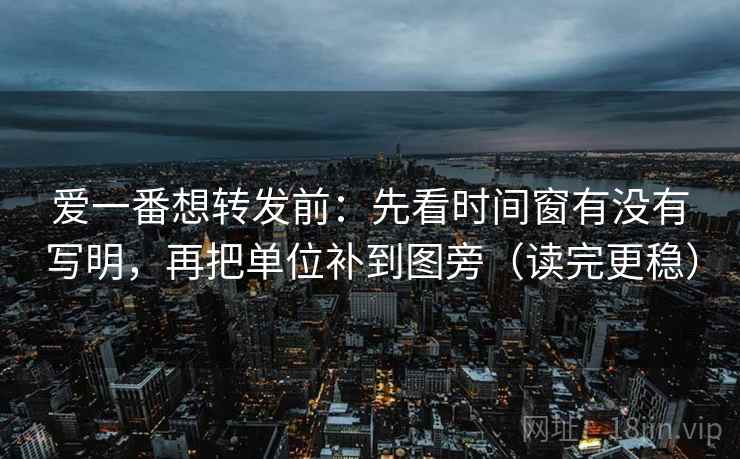 爱一番想转发前：先看时间窗有没有写明，再把单位补到图旁（读完更稳）