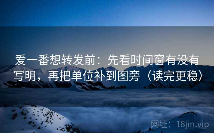 爱一番想转发前：先看时间窗有没有写明，再把单位补到图旁（读完更稳）
