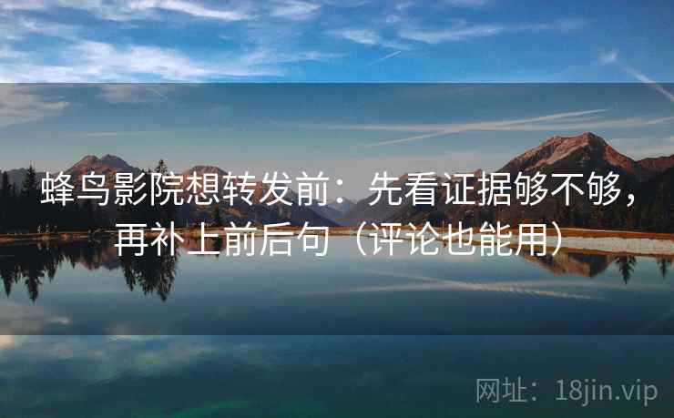 蜂鸟影院想转发前：先看证据够不够，再补上前后句（评论也能用）