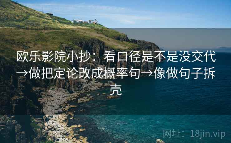 欧乐影院小抄:看口径是不是没交代→做把定论改成概率句→像做句子拆壳 欧乐影院小抄:看口径是不是没交代→做把定论改成概率句→像做句子拆壳
