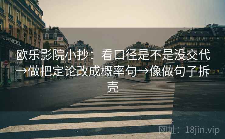 欧乐影院小抄:看口径是不是没交代→做把定论改成概率句→像做句子拆壳 欧乐影院小抄:看口径是不是没交代→做把定论改成概率句→像做句子拆壳