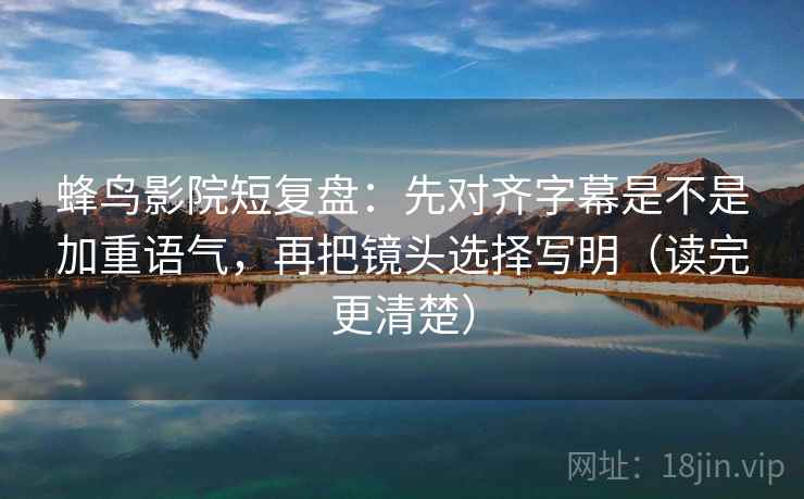 蜂鸟影院短复盘：先对齐字幕是不是加重语气，再把镜头选择写明（读完更清楚）