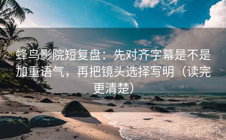 蜂鸟影院短复盘：先对齐字幕是不是加重语气，再把镜头选择写明（读完更清楚）