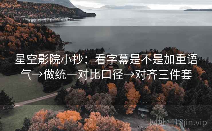 星空影院小抄：看字幕是不是加重语气→做统一对比口径→对齐三件套