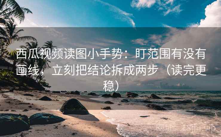 西瓜视频读图小手势：盯范围有没有画线，立刻把结论拆成两步（读完更稳）