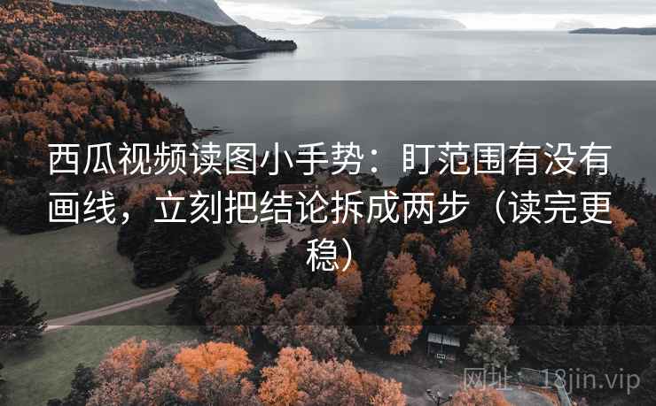 西瓜视频读图小手势：盯范围有没有画线，立刻把结论拆成两步（读完更稳）