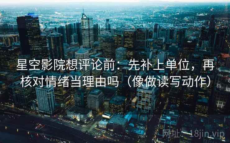 星空影院想评论前：先补上单位，再核对情绪当理由吗（像做读写动作）