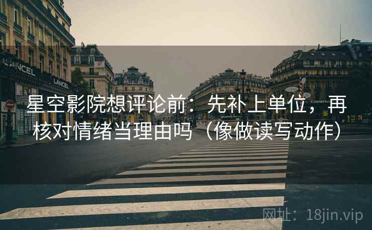 星空影院想评论前：先补上单位，再核对情绪当理由吗（像做读写动作）