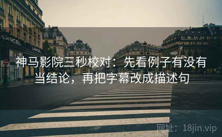 神马影院三秒校对:先看例子有没有当结论,再把字幕改成描述句 神马影院三秒校对:先看例子有没有当结论,再把字幕改成描述句