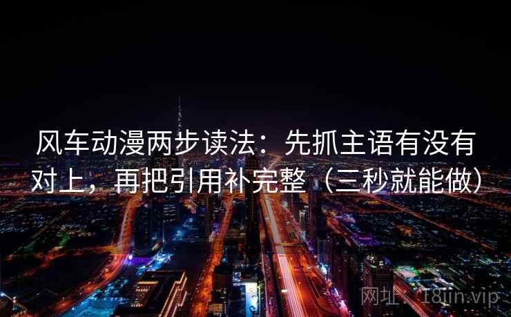 风车动漫两步读法：先抓主语有没有对上，再把引用补完整（三秒就能做）