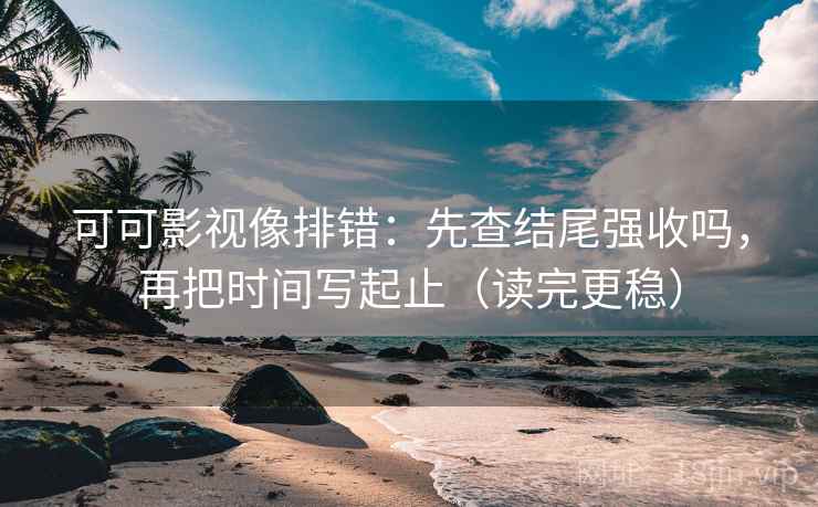 可可影视像排错:先查结尾强收吗,再把时间写起止(读完更稳) 可可影视像排错:先查结尾强收吗,再把时间写起止(读完更稳)