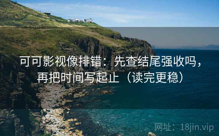 可可影视像排错:先查结尾强收吗,再把时间写起止(读完更稳) 可可影视像排错:先查结尾强收吗,再把时间写起止(读完更稳)