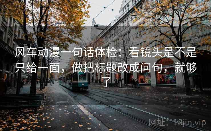 风车动漫一句话体检:看镜头是不是只给一面,做把标题改成问句,就够了 风车动漫一句话体检:看镜头是不是只给一面,做把标题改成问句,就够了
