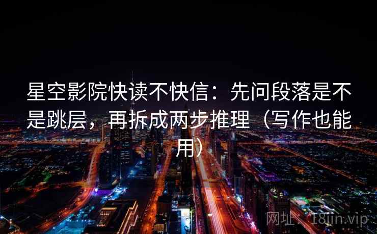 星空影院快读不快信:先问段落是不是跳层,再拆成两步推理(写作也能用) 星空影院快读不快信:先问段落是不是跳层,再拆成两步推理(写作也能用)