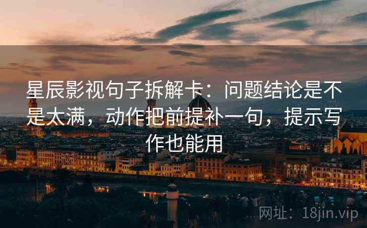 星辰影视句子拆解卡：问题结论是不是太满，动作把前提补一句，提示写作也能用