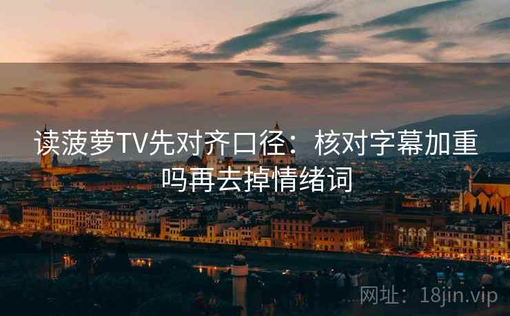 读菠萝TV先对齐口径：核对字幕加重吗再去掉情绪词