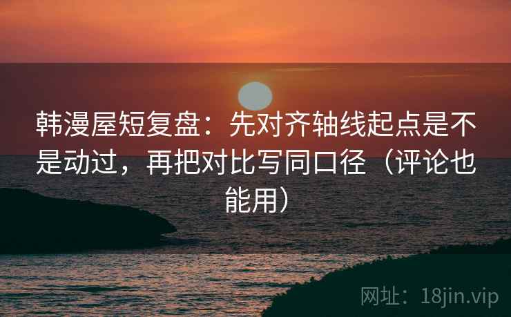 韩漫屋短复盘：先对齐轴线起点是不是动过，再把对比写同口径（评论也能用）