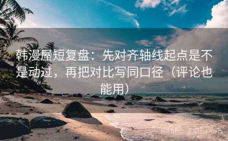 韩漫屋短复盘：先对齐轴线起点是不是动过，再把对比写同口径（评论也能用）