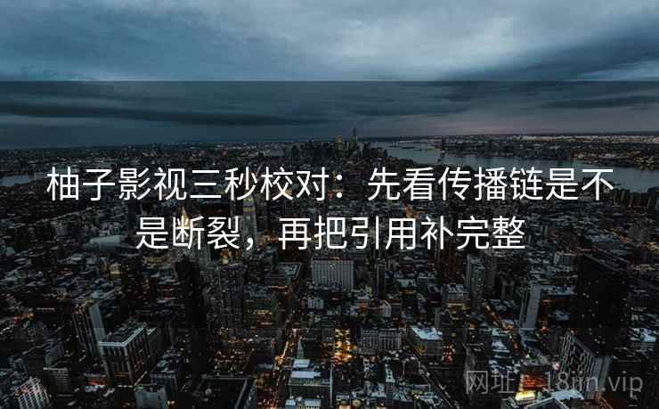 柚子影视三秒校对：先看传播链是不是断裂，再把引用补完整