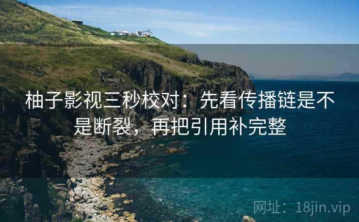 柚子影视三秒校对：先看传播链是不是断裂，再把引用补完整