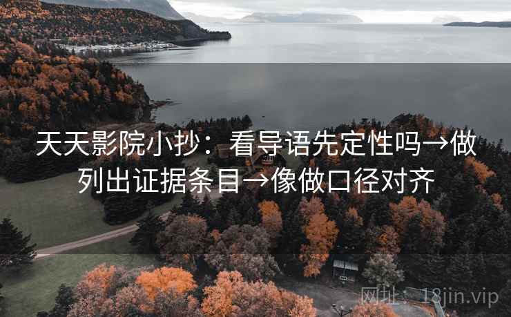 天天影院小抄：看导语先定性吗→做列出证据条目→像做口径对齐