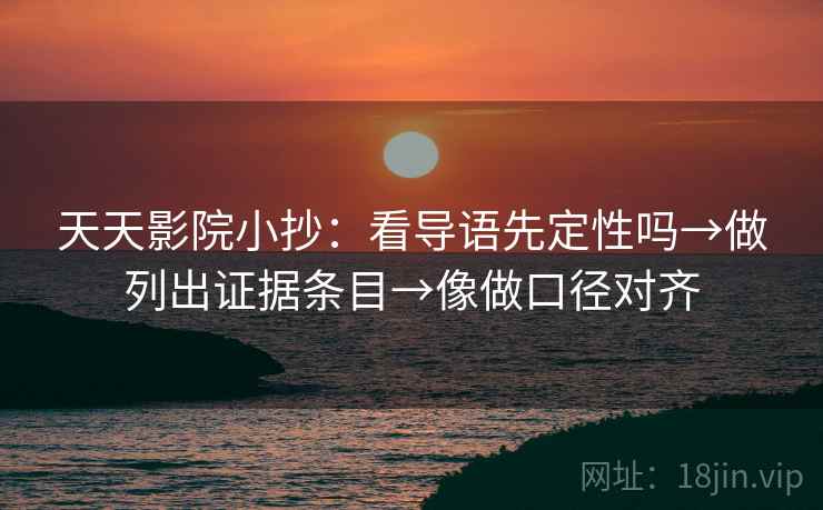 天天影院小抄：看导语先定性吗→做列出证据条目→像做口径对齐
