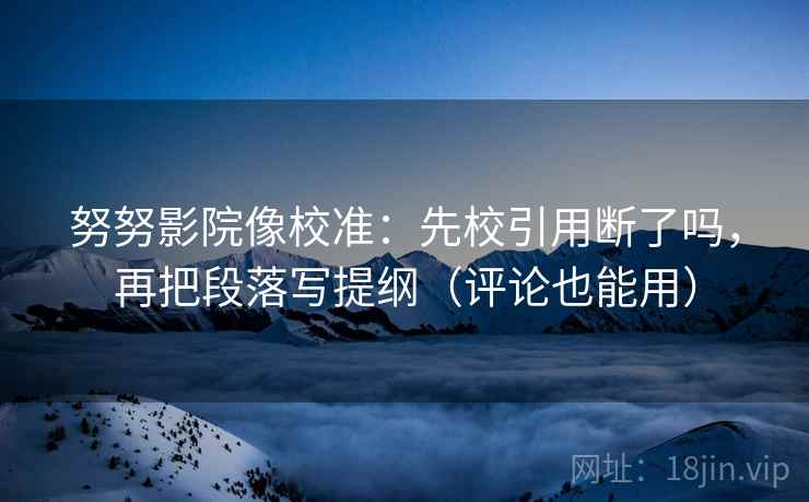 努努影院像校准：先校引用断了吗，再把段落写提纲（评论也能用）