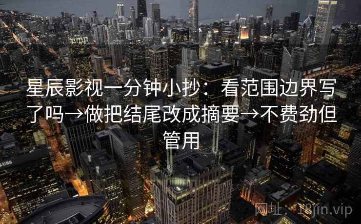 星辰影视一分钟小抄：看范围边界写了吗→做把结尾改成摘要→不费劲但管用