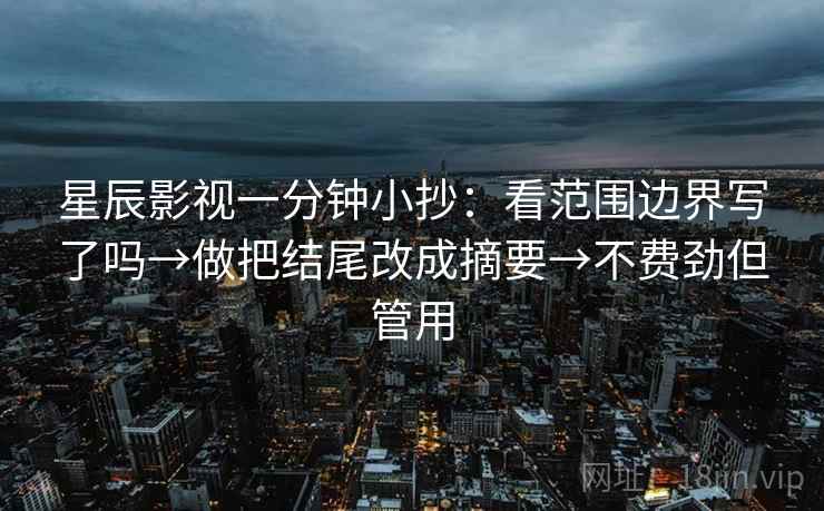 星辰影视一分钟小抄：看范围边界写了吗→做把结尾改成摘要→不费劲但管用