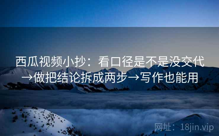 西瓜视频小抄：看口径是不是没交代→做把结论拆成两步→写作也能用