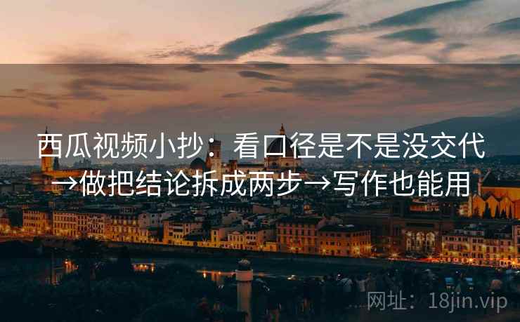 西瓜视频小抄：看口径是不是没交代→做把结论拆成两步→写作也能用