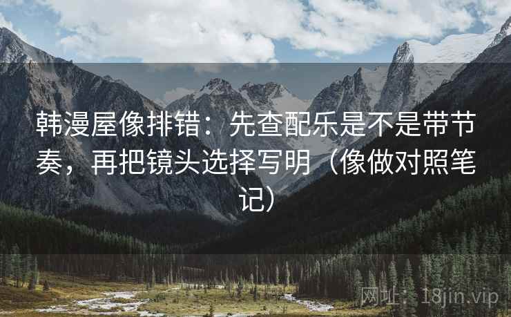 韩漫屋像排错:先查配乐是不是带节奏,再把镜头选择写明(像做对照笔记) 韩漫屋像排错:先查配乐是不是带节奏,再把镜头选择写明(像做对照笔记)