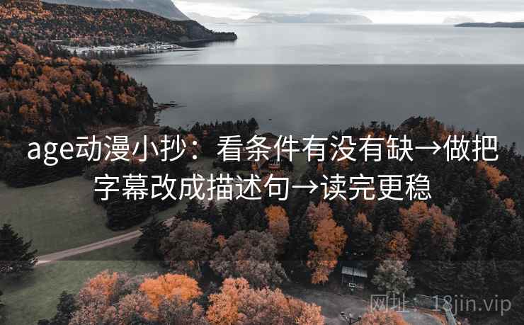 age动漫小抄：看条件有没有缺→做把字幕改成描述句→读完更稳