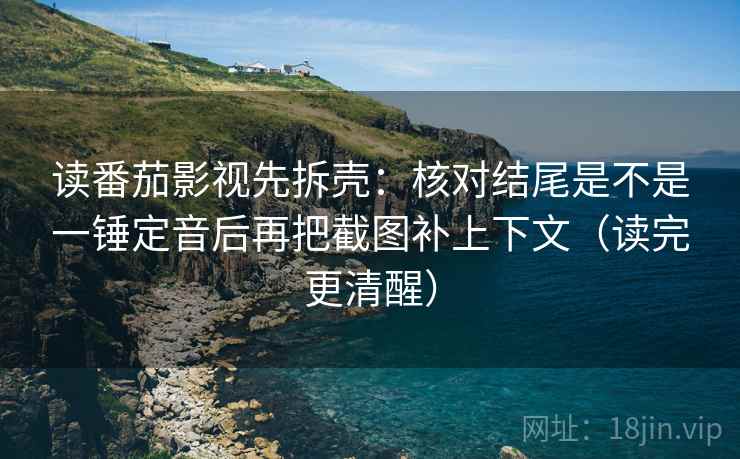 读番茄影视先拆壳:核对结尾是不是一锤定音后再把截图补上下文(读完更清醒) 读番茄影视先拆壳:核对结尾是不是一锤定音后再把截图补上下文(读完更清醒)
