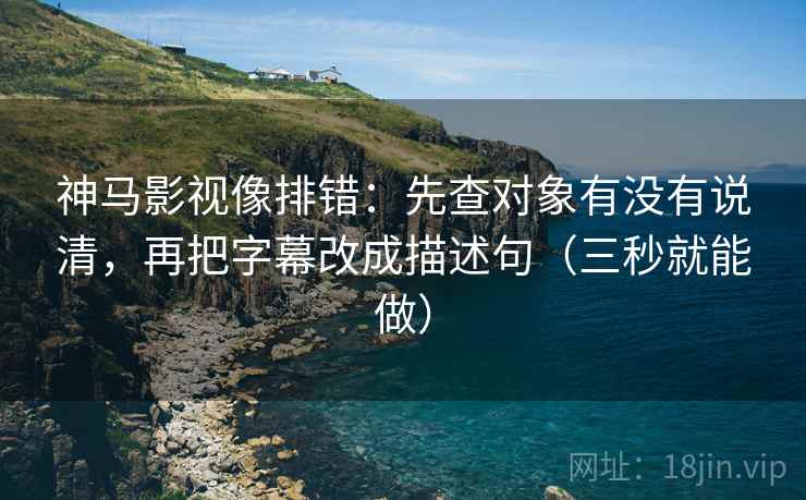 神马影视像排错:先查对象有没有说清,再把字幕改成描述句(三秒就能做) 神马影视像排错:先查对象有没有说清,再把字幕改成描述句(三秒就能做)